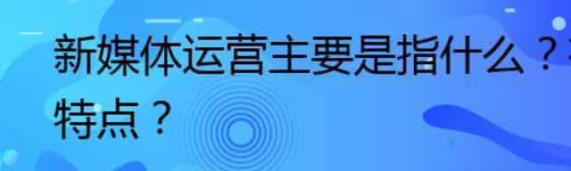 新媒体运营主要是指什么,有哪些特点