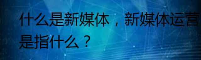 什么是新媒体,新媒体运营是指什么