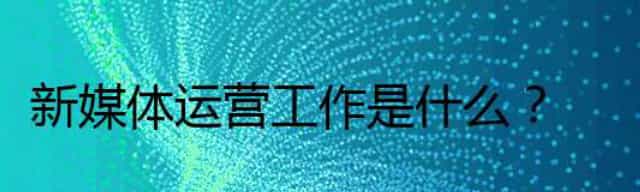 新媒体运营工作是什么,新媒体的主要工作