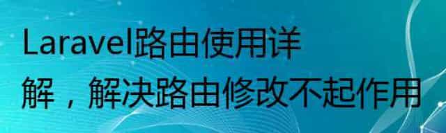 Laravel路由使用详解，解决路由修改不起作用