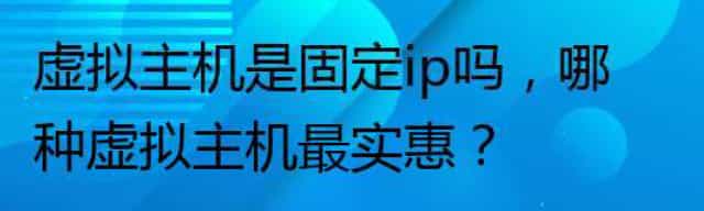 虚拟主机是固定ip吗，哪种虚拟主机最实惠？