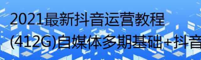 2021最新412G抖音运营教程,自媒体基础+抖音小程序玩法+高级VIP教程介绍