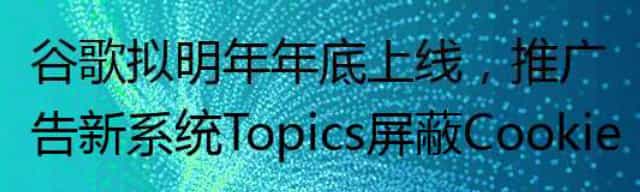 谷歌拟明年年底上线,推广告新系统Topics屏蔽Cookie