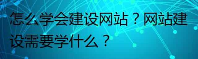 怎么学会建设网站？网站建设需要学什么？