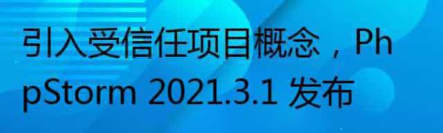 引入受信任项目概念，PhpStorm 2021.3.1 发布
