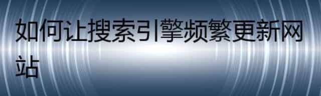 如何让搜索引擎频繁更新网站