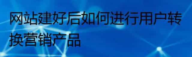 网站建好后如何进行用户转换营销产品