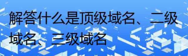 解答什么是顶级域名、二级域名、三级域名及应用场景
