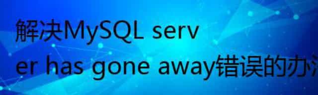 解决MySQL server has gone away错误的办法