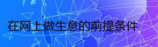 在网上做生意的前提条件,怎么在网上做生意