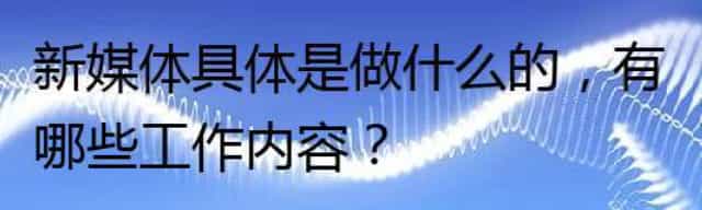 新媒体具体是做什么的,有哪些工作内容