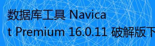 数据库工具 Navicat Premium 16.0.11 破解版下载