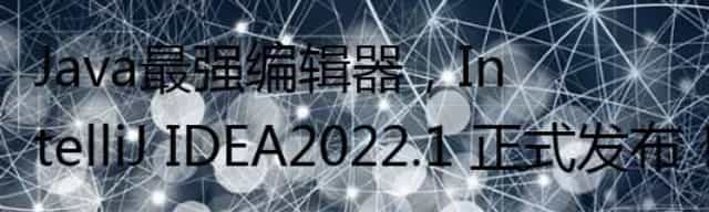 Java最强编辑器，IntelliJ IDEA2022.1 正式发布！