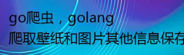 go爬虫，golang 爬取壁纸和图片其他信息保存入库