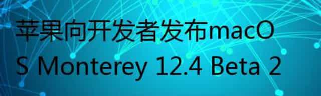 苹果向开发者发布macOS Monterey 12.4 Beta 2