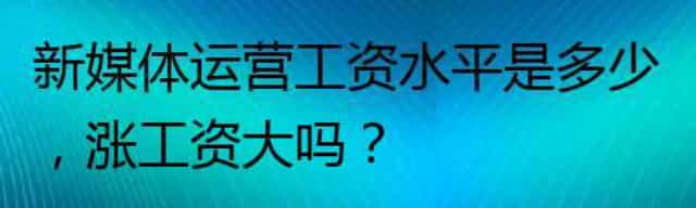 新媒体运营工资水平是多少,涨工资大吗