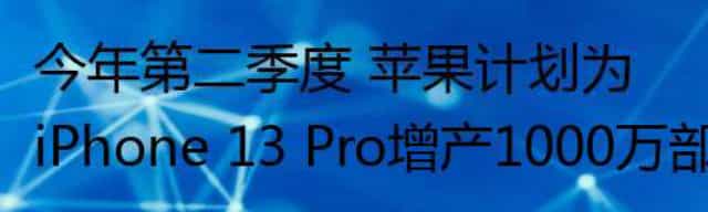 今年第二季度 苹果计划为iPhone 13 Pro增产1000万部