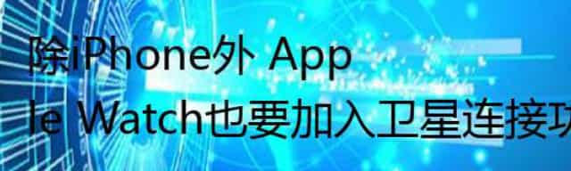 除iPhone外 Apple Watch也要加入卫星连接功能？