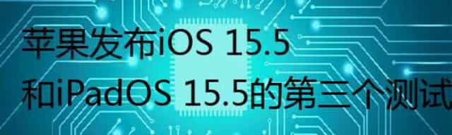 苹果发布iOS 15.5和iPadOS 15.5的第三个测试版