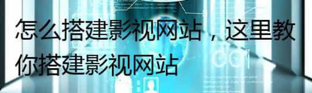 怎么搭建影视网站,这里教你搭建影视网站 怎么搭建影视网站,这里教你搭建影视网站