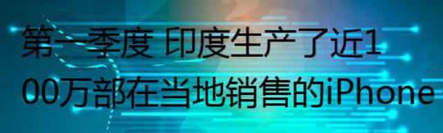 第一季度 印度生产了近100万部在当地销售的iPhone