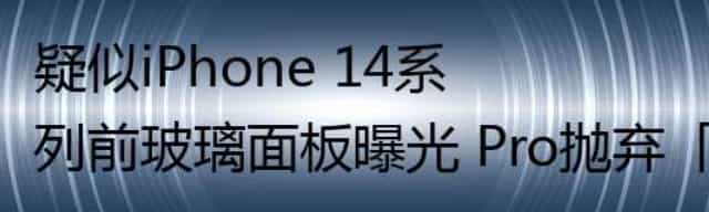 疑似iPhone 14系列前玻璃面板曝光 Pro抛弃「刘海」了