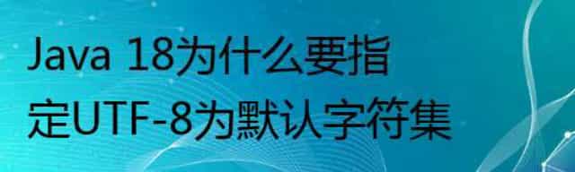 Java 18为什么要指定UTF-8为默认字符集