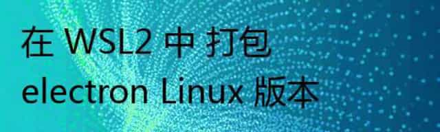 在 WSL2 中 打包 electron Linux 版本