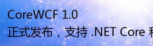 CoreWCF 1.0 正式发布，支持 .NET Core 和 .NET 5+ 的 WCF