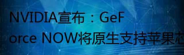 NVIDIA宣布：GeForce NOW将原生支持苹果芯片Mac