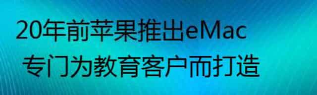 20年前苹果推出eMac 专门为教育客户而打造