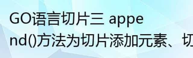 GO语言切片三 append()方法为切片添加元素/切片的扩容策略/使用copy()函数复制切片/从切片中删除元素
