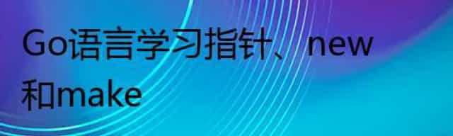 Go语言学习指针、new和make