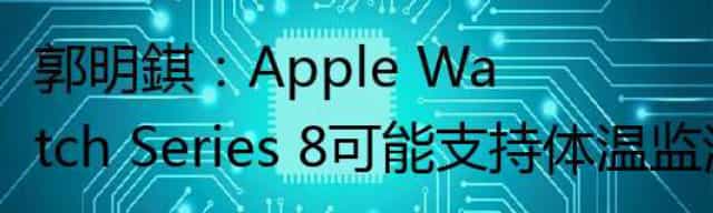 郭明錤：Apple Watch Series 8可能支持体温监测