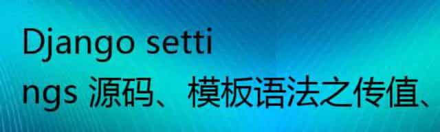 Django settings 源码、模板语法之传值、模板语法之获取值、模板语法之过滤器、模板语法之标签、自定义过滤器、标签、inclusion_tag、模板的导入、模板的继承