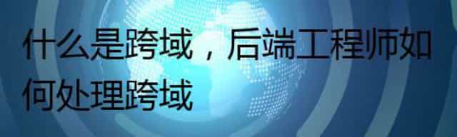 什么是跨域，后端工程师如何处理跨域