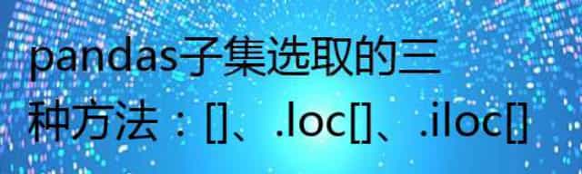 pandas子集选取的三种方法:[]/.loc[]/.iloc[]