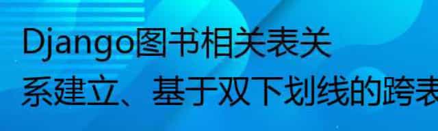 Django图书相关表关系建立、基于双下划线的跨表查询、聚合查询、分组查询、F查询、Q查询等