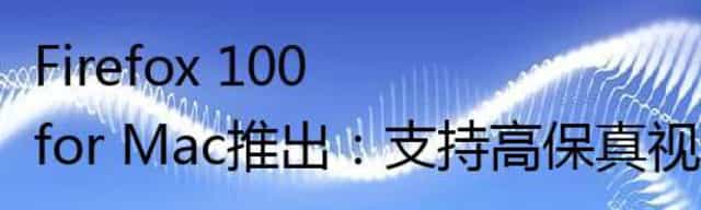 Firefox 100 for Mac推出：支持高保真视频内容的HDR视频