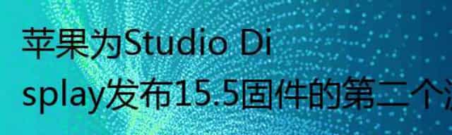 苹果为Studio Display发布15.5固件的第二个测试版