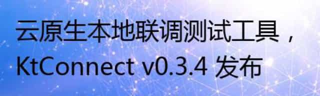 云原生本地联调测试工具，KtConnect v0.3.4 发布