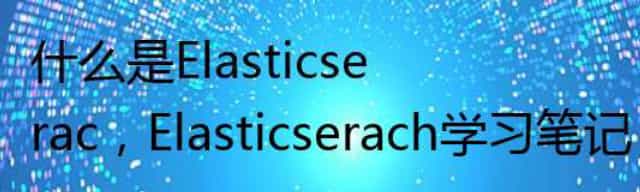 什么是Elasticserac，Elasticserach学习笔记