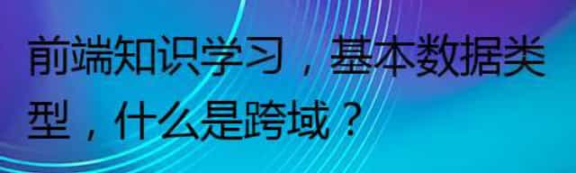 前端知识学习,基本数据类型,什么是跨域