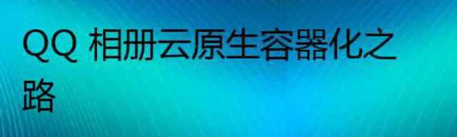 QQ 相册云原生容器化之路