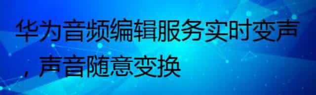 华为音频编辑服务实时变声，声音随意变换
