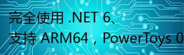 完全使用 .NET 6、支持 ARM64，PowerToys 0.58 发布