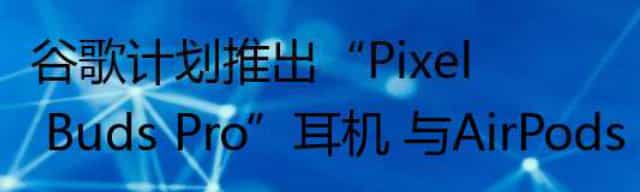 谷歌计划推出“Pixel Buds Pro”耳机 与AirPods Pro竞争