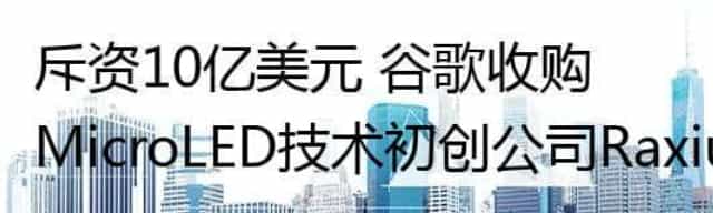 斥资10亿美元 谷歌收购MicroLED技术初创公司Raxium