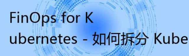 FinOps for Kubernetes - 如何拆分 Kubernetes 成本