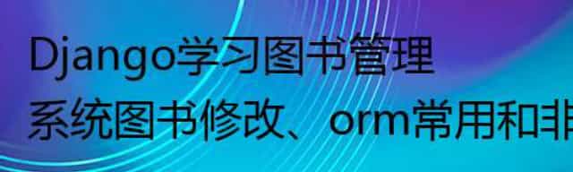 Django学习图书管理系统图书修改、orm常用和非常用字段、 orm字段参数、字段关系等 Django学习图书管理系统图书修改、orm常用和非常用字段、 orm字段参数、字段关系等